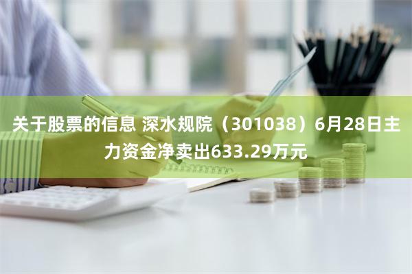 关于股票的信息 深水规院（301038）6月28日主力资金净卖出633.29万元