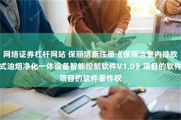 网络证券杠杆网站 保丽洁新注册《保丽洁室内排放型烟罩式油烟净化一体设备智能控制软件V1.0》项目的软件著作权