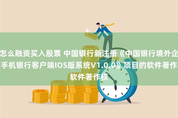 怎么融资买入股票 中国银行新注册《中国银行境外企业手机银行客户端IOS版系统V1.0.0》项目的软件著作权