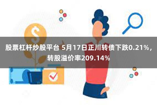 股票杠杆炒股平台 5月17日正川转债下跌0.21%，转股溢价率209.14%