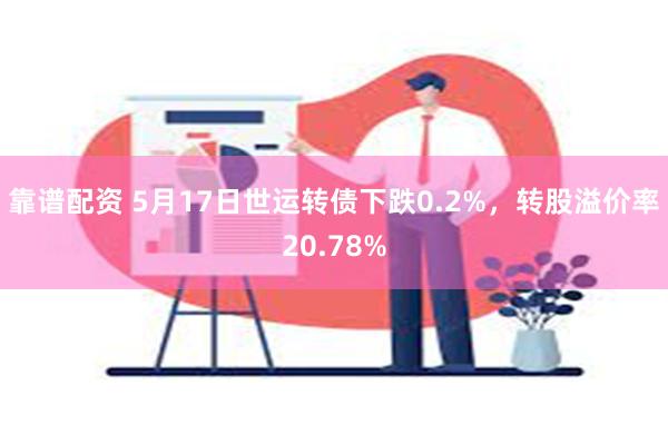 靠谱配资 5月17日世运转债下跌0.2%，转股溢价率20.78%