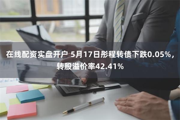 在线配资实盘开户 5月17日彤程转债下跌0.05%，转股溢价率42.41%