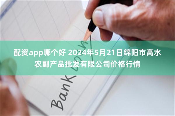 配资app哪个好 2024年5月21日绵阳市高水农副产品批发有限公司价格行情