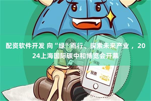 配资软件开发 向“绿”而行、探索未来产业 ，2024上海国际碳中和博览会开幕