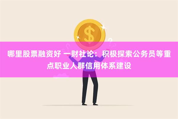 哪里股票融资好 一财社论：积极探索公务员等重点职业人群信用体系建设