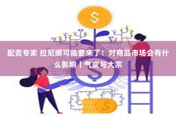 配资专家 拉尼娜可能要来了！对商品市场会有什么影响丨气变与大宗