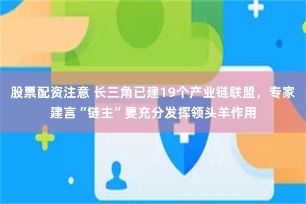 股票配资注意 长三角已建19个产业链联盟，专家建言“链主”要充分发挥领头羊作用