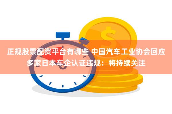 正规股票配资平台有哪些 中国汽车工业协会回应多家日本车企认证违规：将持续关注