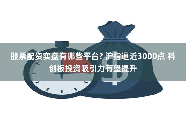 股票配资实盘有哪些平台? 沪指逼近3000点 科创板投资吸引力有望提升