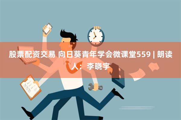 股票配资交易 向日葵青年学会微课堂559 | 朗读人：李晓宇