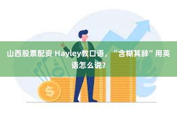 山西股票配资 Hayley教口语，“含糊其辞”用英语怎么说？