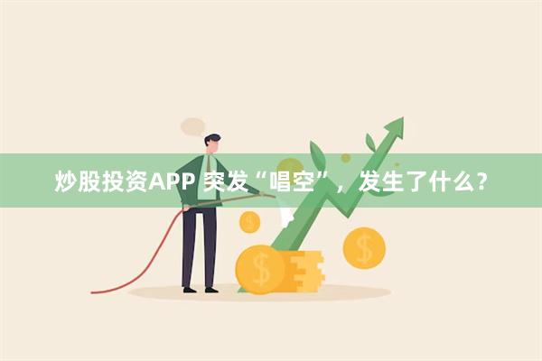 炒股投资APP 突发“唱空”，发生了什么？