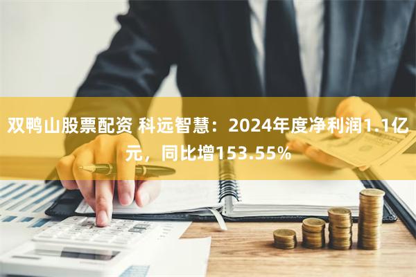 双鸭山股票配资 科远智慧：2024年度净利润1.1亿元，同比增153.55%