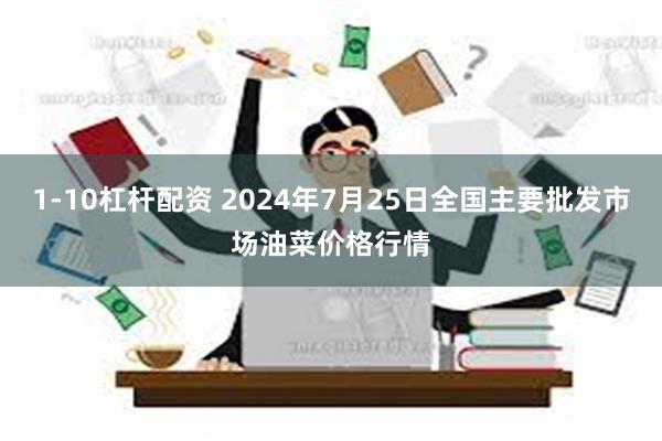 1-10杠杆配资 2024年7月25日全国主要批发市场油菜价格行情