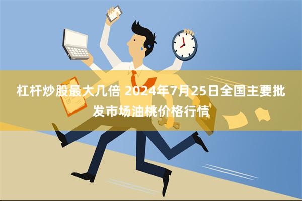 杠杆炒股最大几倍 2024年7月25日全国主要批发市场油桃价格行情