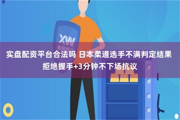 实盘配资平台合法吗 日本柔道选手不满判定结果 拒绝握手+3分钟不下场抗议