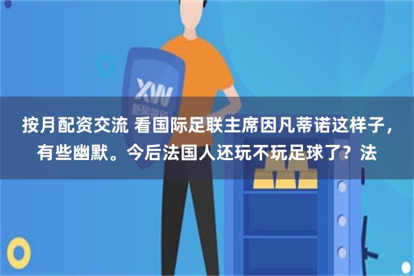 按月配资交流 看国际足联主席因凡蒂诺这样子，有些幽默。今后法国人还玩不玩足球了？法