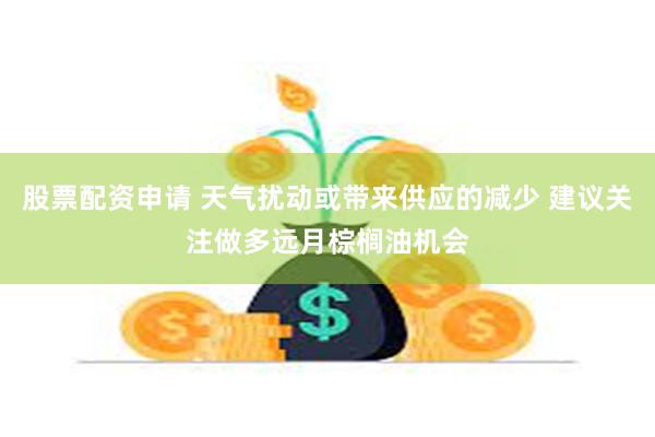 股票配资申请 天气扰动或带来供应的减少 建议关注做多远月棕榈油机会