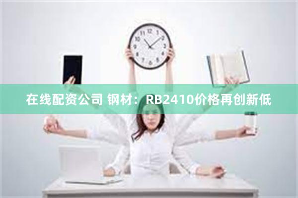 在线配资公司 钢材：RB2410价格再创新低