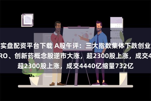 实盘配资平台下载 A股午评：三大指数集体下跌创业板指跌0.85%！CRO、创新药概念股逆市大涨，超2300股上涨，成交4440亿缩量732亿