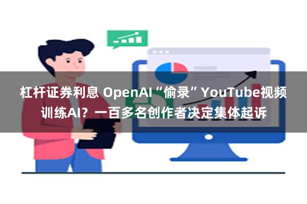 杠杆证券利息 OpenAI“偷录”YouTube视频训练AI？一百多名创作者决定集体起诉