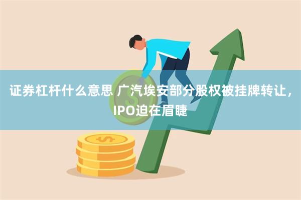 证券杠杆什么意思 广汽埃安部分股权被挂牌转让，IPO迫在眉睫