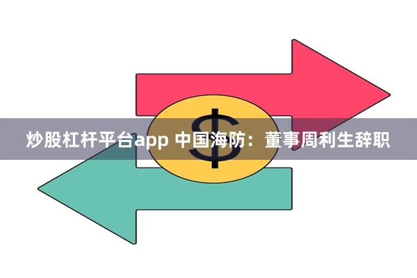 炒股杠杆平台app 中国海防：董事周利生辞职