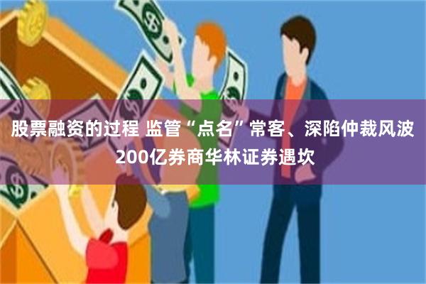 股票融资的过程 监管“点名”常客、深陷仲裁风波 200亿券商华林证券遇坎