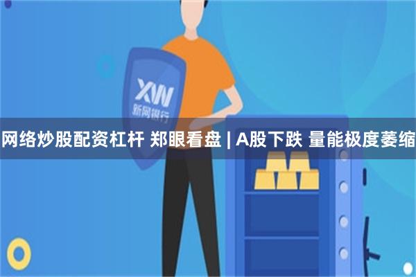 网络炒股配资杠杆 郑眼看盘 | A股下跌 量能极度萎缩