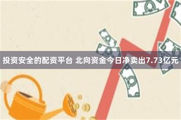 投资安全的配资平台 北向资金今日净卖出7.73亿元