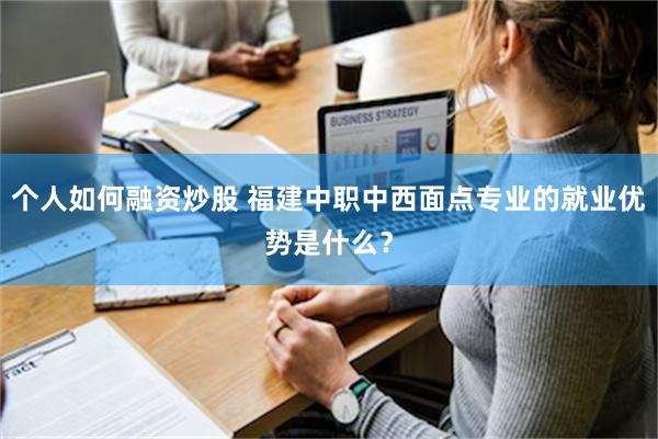 个人如何融资炒股 福建中职中西面点专业的就业优势是什么？