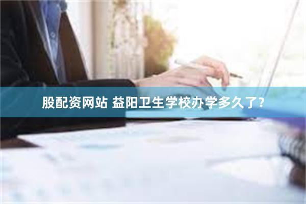 股配资网站 益阳卫生学校办学多久了？