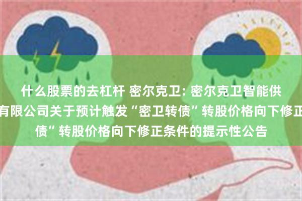 什么股票的去杠杆 密尔克卫: 密尔克卫智能供应链服务集团股份有限公司关于预计触发“密卫转债”转股价格向下修正条件的提示性公告