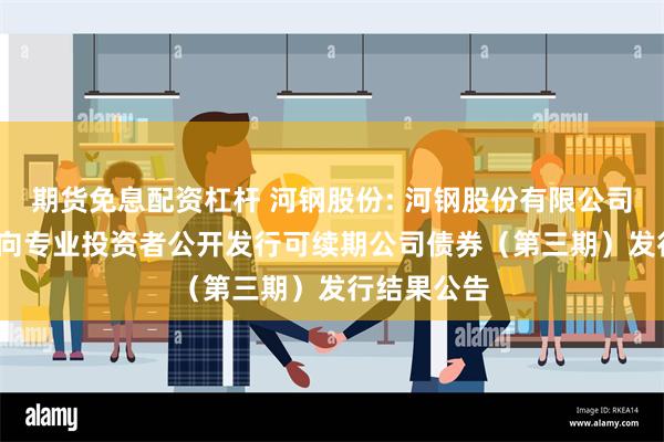 期货免息配资杠杆 河钢股份: 河钢股份有限公司2024年面向专业投资者公开发行可续期公司债券（第三期）发行结果公告