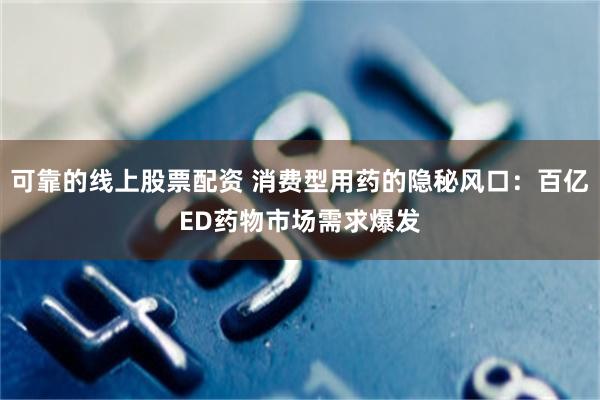 可靠的线上股票配资 消费型用药的隐秘风口：百亿ED药物市场需求爆发