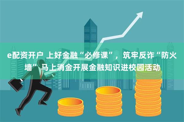 e配资开户 上好金融“必修课”，筑牢反诈“防火墙” 马上消金开展金融知识进校园活动