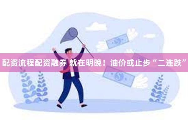 配资流程配资融券 就在明晚！油价或止步“二连跌”