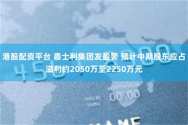 港股配资平台 嘉士利集团发盈警 预计中期股东应占溢利约2050万至2250万元