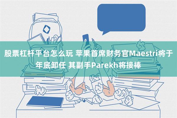 股票杠杆平台怎么玩 苹果首席财务官Maestri将于年底卸任 其副手Parekh将接棒