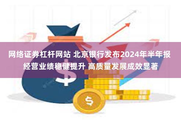 网络证券杠杆网站 北京银行发布2024年半年报 经营业绩稳健提升 高质量发展成效显著