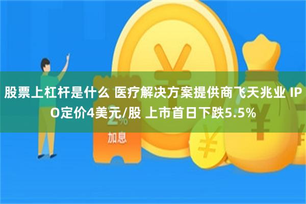 股票上杠杆是什么 医疗解决方案提供商飞天兆业 IPO定价4美元/股 上市首日下跌5.5%