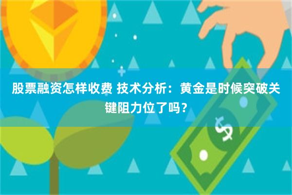 股票融资怎样收费 技术分析：黄金是时候突破关键阻力位了吗？