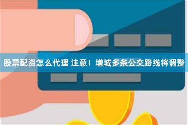 股票配资怎么代理 注意！增城多条公交路线将调整