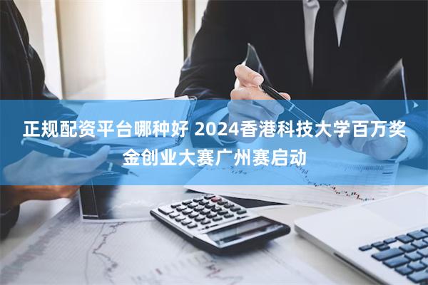 正规配资平台哪种好 2024香港科技大学百万奖金创业大赛广州赛启动