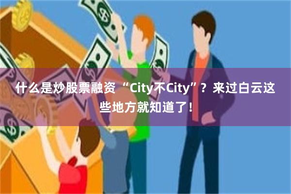 什么是炒股票融资 “City不City”？来过白云这些地方就知道了！