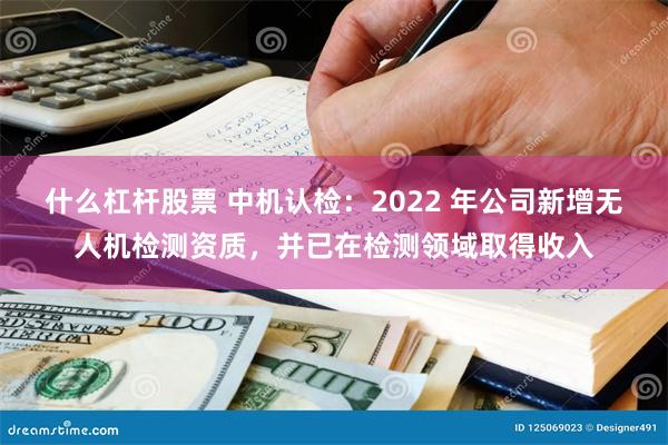 什么杠杆股票 中机认检：2022 年公司新增无人机检测资质，并已在检测领域取得收入