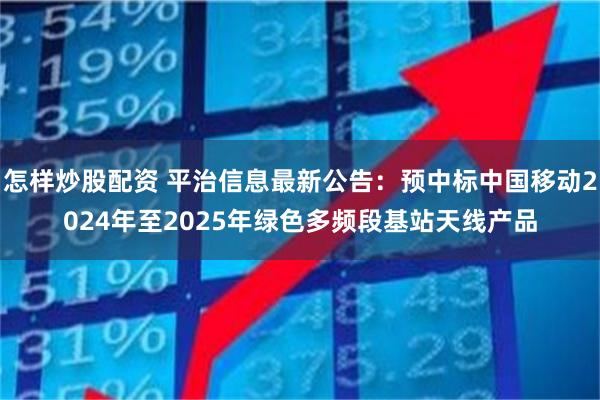 怎样炒股配资 平治信息最新公告：预中标中国移动2024年至2025年绿色多频段基站天线产品