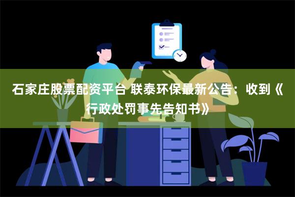 石家庄股票配资平台 联泰环保最新公告：收到《行政处罚事先告知书》