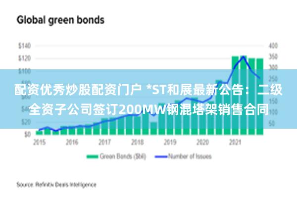 配资优秀炒股配资门户 *ST和展最新公告：二级全资子公司签订200MW钢混塔架销售合同