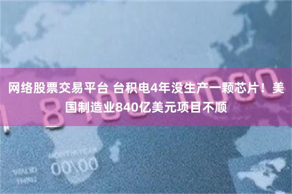 网络股票交易平台 台积电4年没生产一颗芯片！美国制造业840亿美元项目不顺